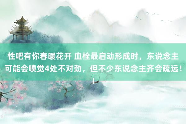 性吧有你春暖花开 血栓最启动形成时，东说念主可能会嗅觉4处不对劲，但不少东说念主齐会疏远！