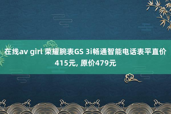 在线av girl 荣耀腕表GS 3i畅通智能电话表平直价415元， 原价479元