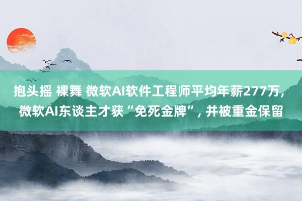 抱头摇 裸舞 微软AI软件工程师平均年薪277万, 微软AI东谈主才获“免死金牌”, 并被重金保留