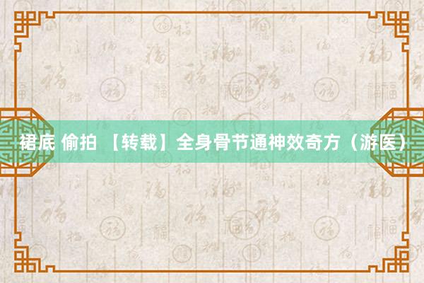 裙底 偷拍 【转载】全身骨节通神效奇方（游医）