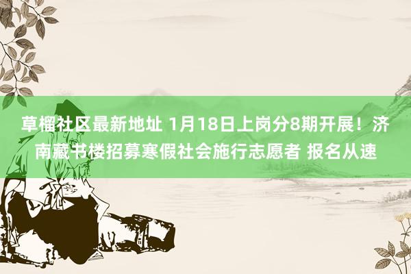 草榴社区最新地址 1月18日上岗分8期开展！济南藏书楼招募寒假社会施行志愿者 报名从速