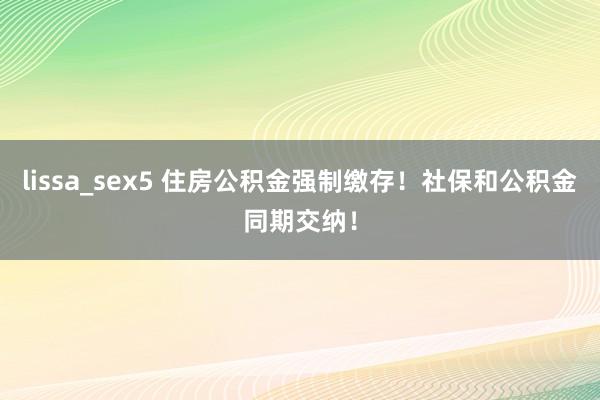 lissa_sex5 住房公积金强制缴存！社保和公积金同期交纳！