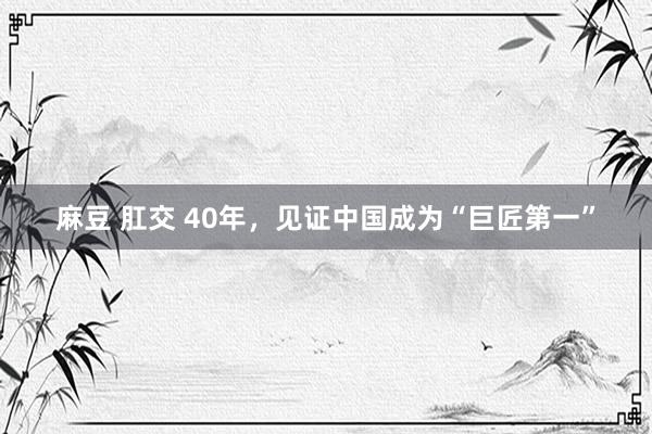 麻豆 肛交 40年，见证中国成为“巨匠第一”