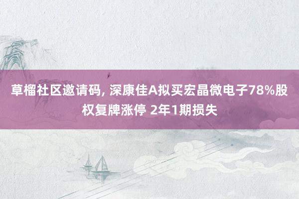 草榴社区邀请码， 深康佳A拟买宏晶微电子78%股权复牌涨停 2年1期损失