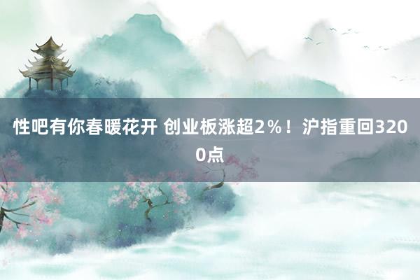 性吧有你春暖花开 创业板涨超2％！沪指重回3200点