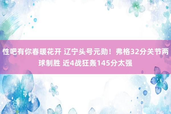 性吧有你春暖花开 辽宁头号元勋！弗格32分关节两球制胜 近4战狂轰145分太强