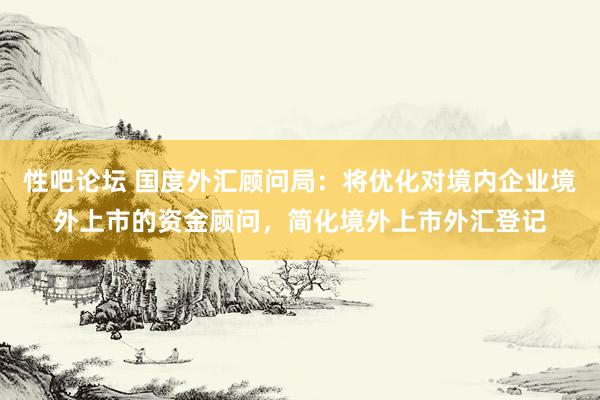 性吧论坛 国度外汇顾问局：将优化对境内企业境外上市的资金顾问，简化境外上市外汇登记