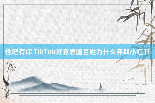 性吧有你 TikTok好意思国百姓为什么弃取小红书