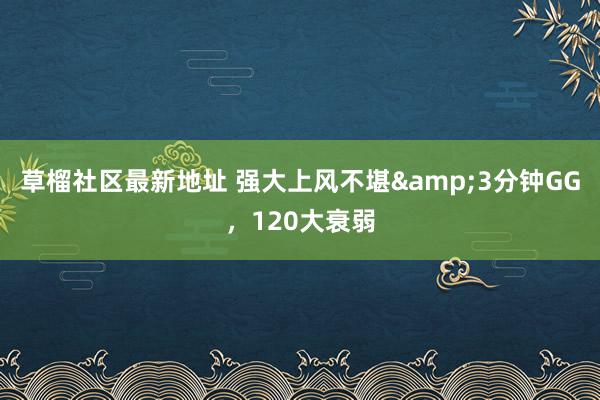 草榴社区最新地址 强大上风不堪&3分钟GG，120大衰弱