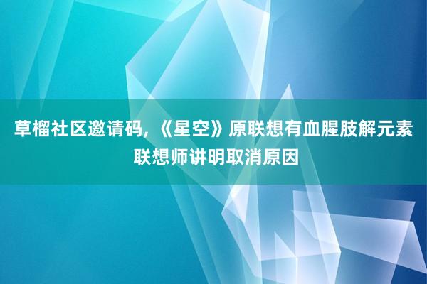 草榴社区邀请码， 《星空》原联想有血腥肢解元素 联想师讲明取消原因