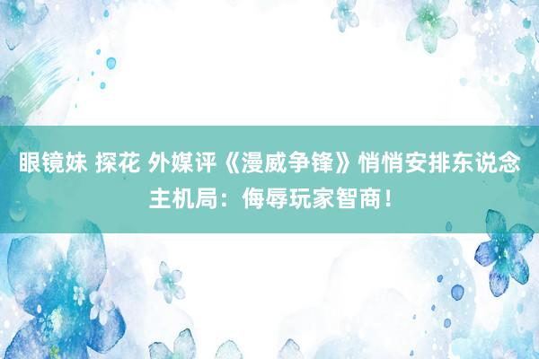 眼镜妹 探花 外媒评《漫威争锋》悄悄安排东说念主机局：侮辱玩家智商！