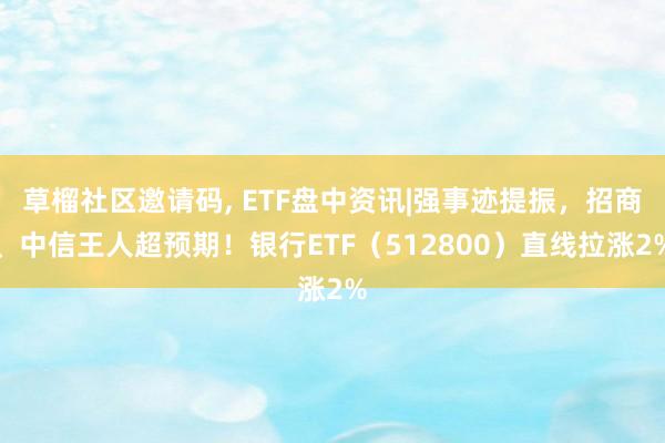 草榴社区邀请码， ETF盘中资讯|强事迹提振，招商、中信王人超预期！银行ETF（512800）直线拉涨2%