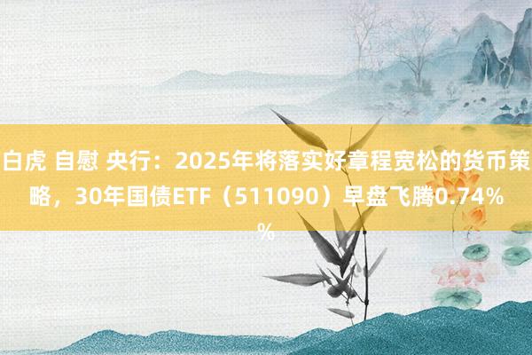 白虎 自慰 央行：2025年将落实好章程宽松的货币策略，30年国债ETF（511090）早盘飞腾0.74%