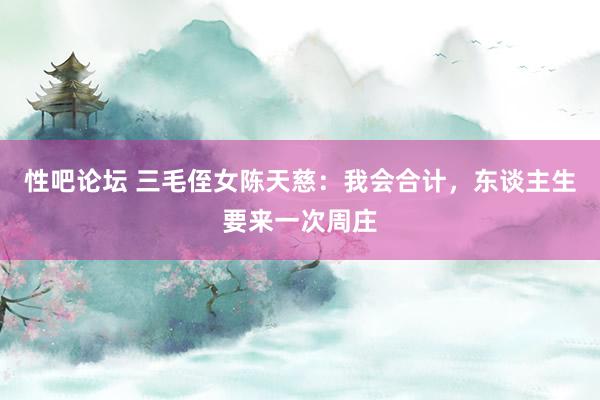 性吧论坛 三毛侄女陈天慈：我会合计，东谈主生要来一次周庄