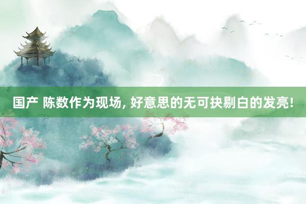 国产 陈数作为现场, 好意思的无可抉剔白的发亮!